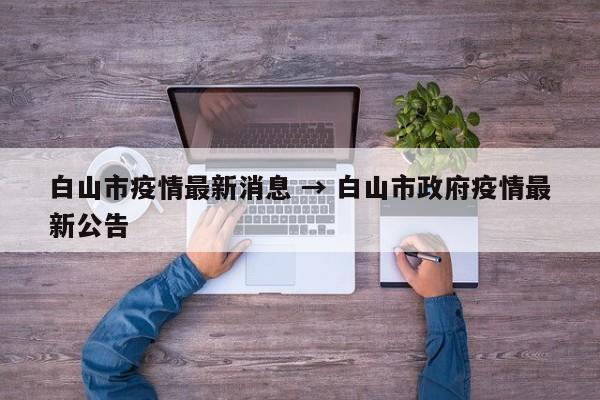 白山市疫情最新消息 → 白山市政府疫情最新公告