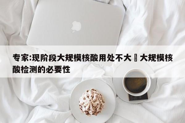 专家:现阶段大规模核酸用处不大›大规模核酸检测的必要性