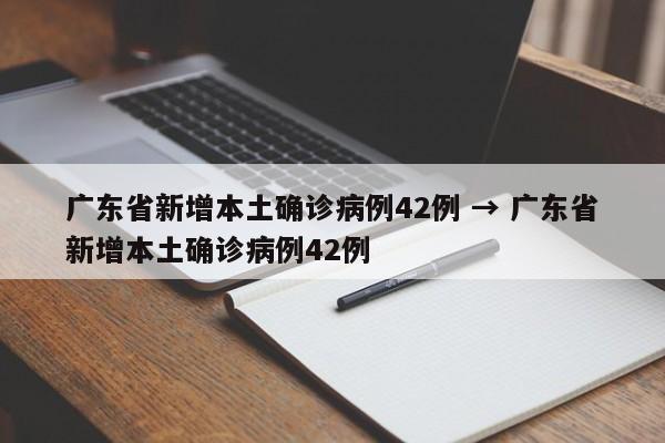 广东省新增本土确诊病例42例 → 广东省新增本土确诊病例42例