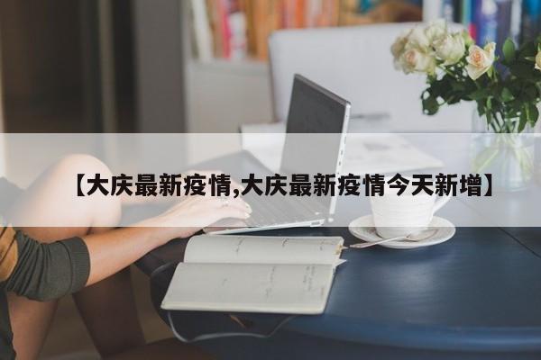 【大庆最新疫情,大庆最新疫情今天新增】