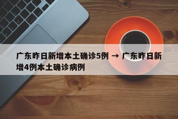 广东昨日新增本土确诊5例 → 广东昨日新增4例本土确诊病例