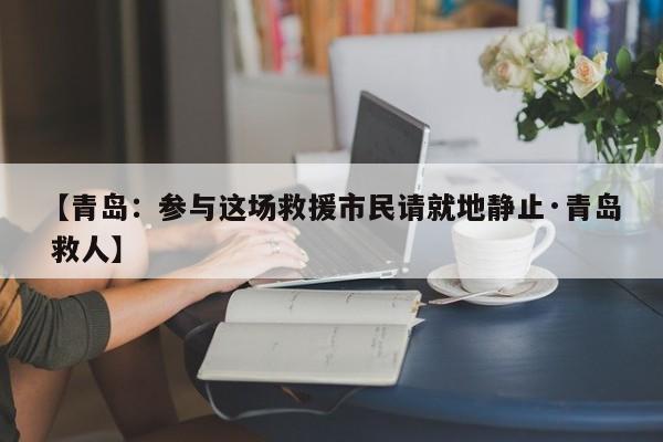 【青岛：参与这场救援市民请就地静止·青岛 救人】
