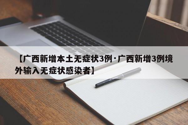 【广西新增本土无症状3例·广西新增3例境外输入无症状感染者】