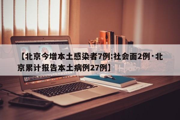 【北京今增本土感染者7例:社会面2例·北京累计报告本土病例27例】