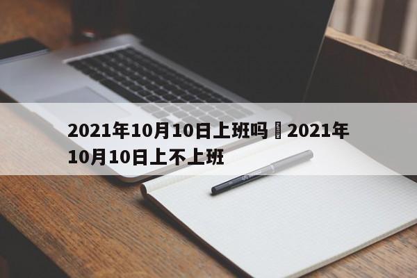 2021年10月10日上班吗›2021年10月10日上不上班