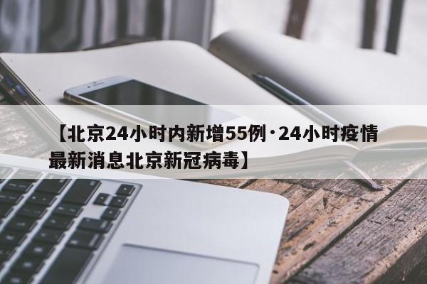 【北京24小时内新增55例·24小时疫情最新消息北京新冠病毒】