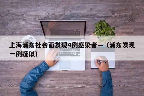 上海浦东社会面发现4例感染者—（浦东发现一例疑似）