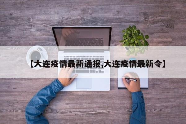 【大连疫情最新通报,大连疫情最新令】