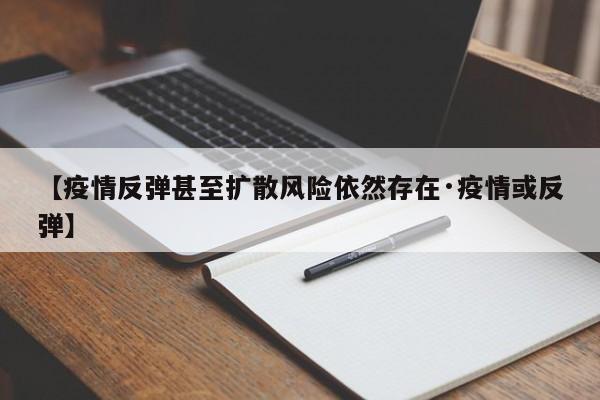 【疫情反弹甚至扩散风险依然存在·疫情或反弹】