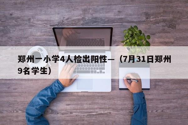 郑州一小学4人检出阳性—（7月31日郑州9名学生）