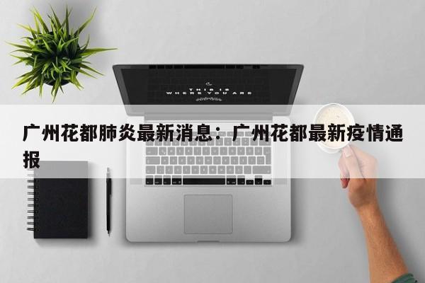 广州花都肺炎最新消息：广州花都最新疫情通报