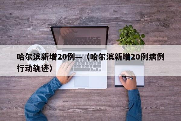 哈尔滨新增20例—（哈尔滨新增20例病例行动轨迹）