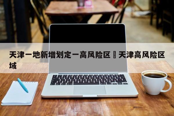 天津一地新增划定一高风险区›天津高风险区域