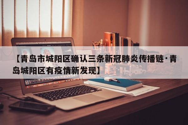 【青岛市城阳区确认三条新冠肺炎传播链·青岛城阳区有疫情新发现】