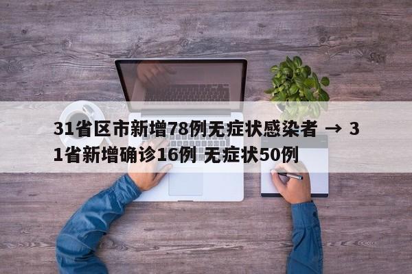 31省区市新增78例无症状感染者 → 31省新增确诊16例 无症状50例