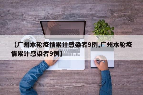【广州本轮疫情累计感染者9例,广州本轮疫情累计感染者9例】