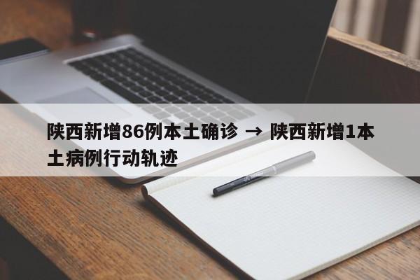 陕西新增86例本土确诊 → 陕西新增1本土病例行动轨迹