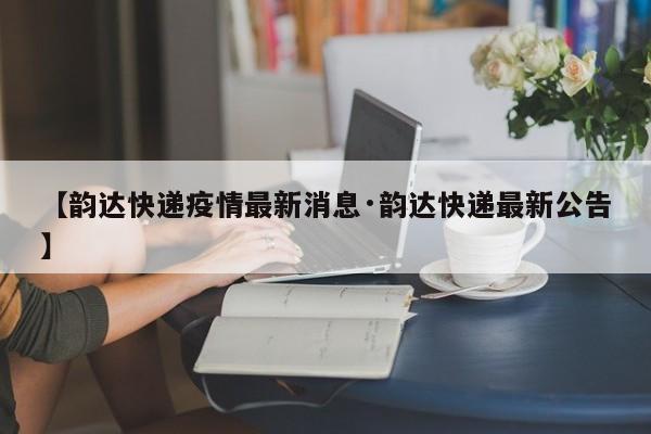 【韵达快递疫情最新消息·韵达快递最新公告】