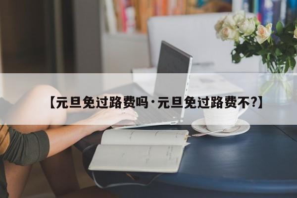【元旦免过路费吗·元旦免过路费不?】