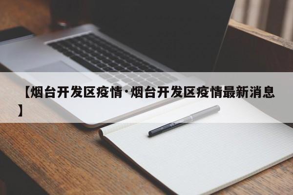 【烟台开发区疫情·烟台开发区疫情最新消息】