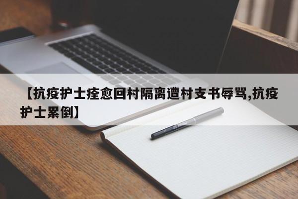 【抗疫护士痊愈回村隔离遭村支书辱骂,抗疫护士累倒】