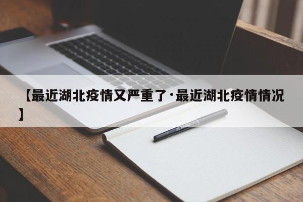 【最近湖北疫情又严重了·最近湖北疫情情况】