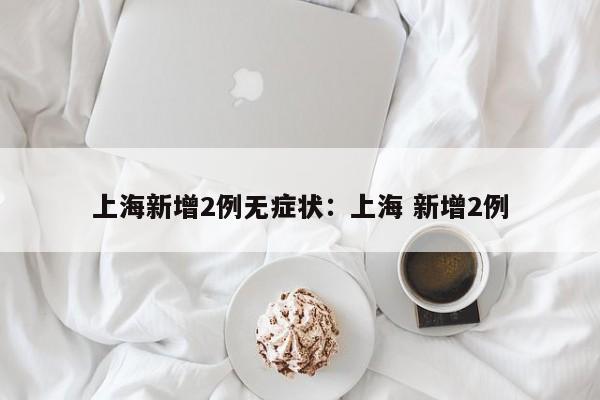 上海新增2例无症状:上海 新增2例