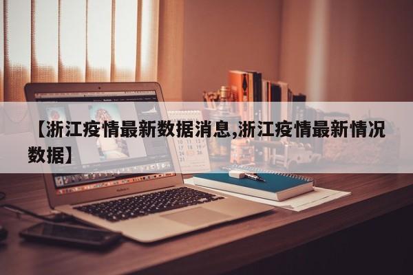 【浙江疫情最新数据消息,浙江疫情最新情况数据】