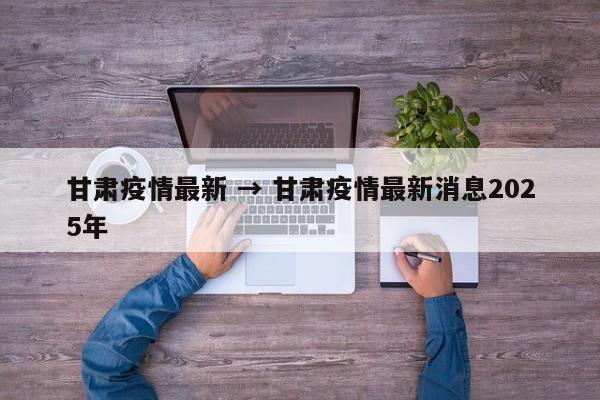 甘肃疫情最新 → 甘肃疫情最新消息2025年