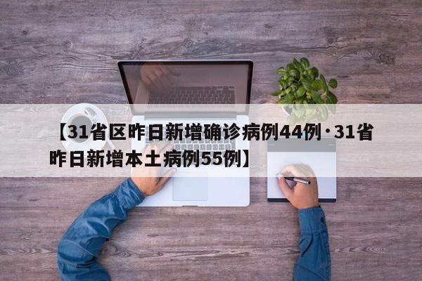 【31省区昨日新增确诊病例44例·31省昨日新增本土病例55例】