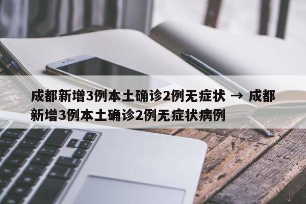 成都新增3例本土确诊2例无症状 → 成都新增3例本土确诊2例无症状病例