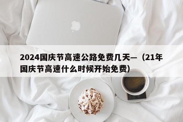 2024国庆节高速公路免费几天—（21年国庆节高速什么时候开始免费）