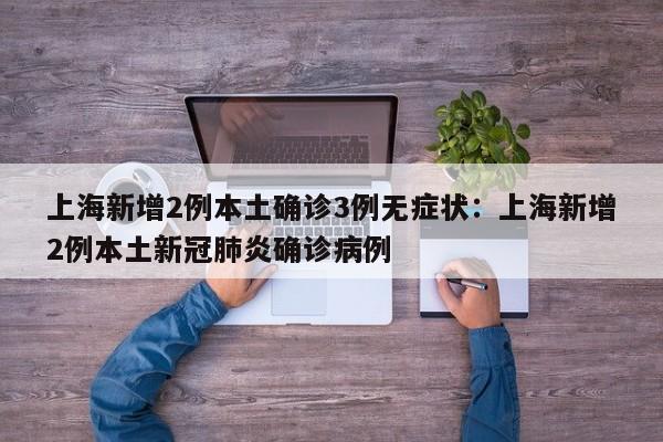 上海新增2例本土确诊3例无症状：上海新增2例本土新冠肺炎确诊病例