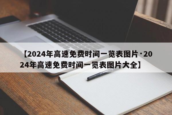 【2024年高速免费时间一览表图片·2024年高速免费时间一览表图片大全】