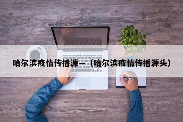 哈尔滨疫情传播源—（哈尔滨疫情传播源头）