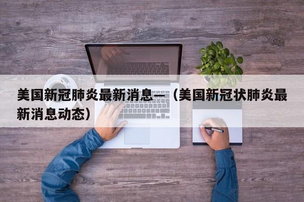 美国新冠肺炎最新消息—（美国新冠状肺炎最新消息动态）