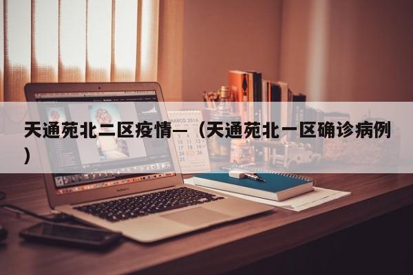 天通苑北二区疫情—（天通苑北一区确诊病例）