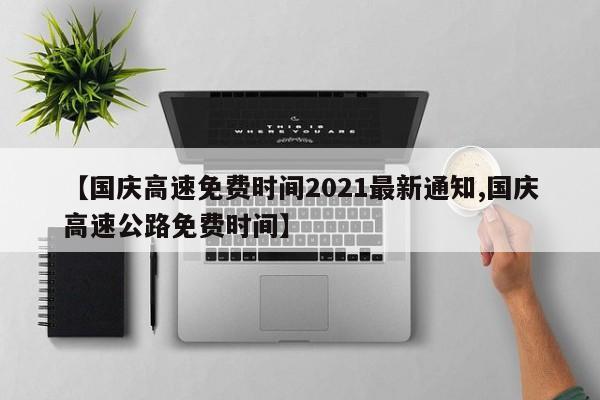【国庆高速免费时间2021最新通知,国庆高速公路免费时间】