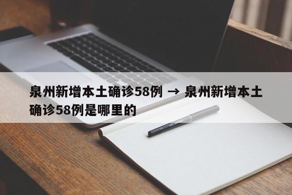 泉州新增本土确诊58例 → 泉州新增本土确诊58例是哪里的