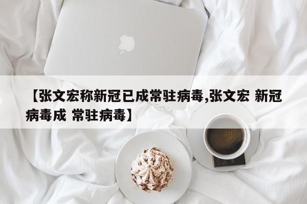 【张文宏称新冠已成常驻病毒,张文宏 新冠病毒成 常驻病毒】