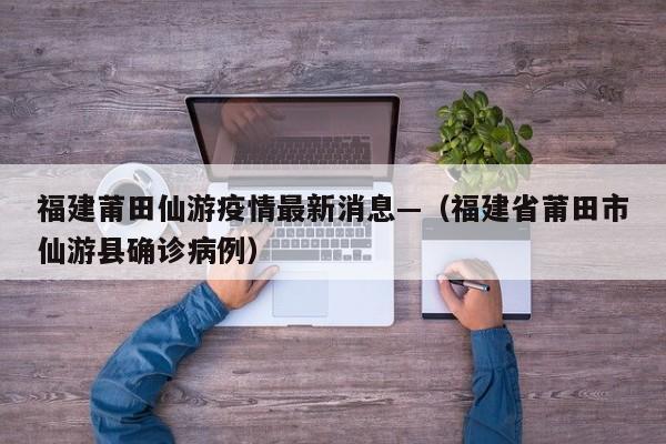 福建莆田仙游疫情最新消息—（福建省莆田市仙游县确诊病例）