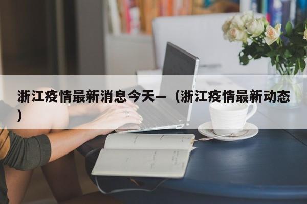 浙江疫情最新消息今天—（浙江疫情最新动态）