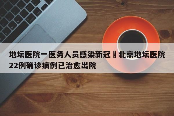 地坛医院一医务人员感染新冠›北京地坛医院22例确诊病例已治愈出院