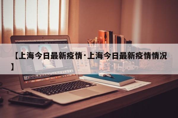 【上海今日最新疫情·上海今日最新疫情情况】
