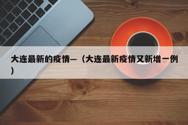 大连最新的疫情—（大连最新疫情又新增一例）