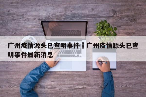 广州疫情源头已查明事件›广州疫情源头已查明事件最新消息