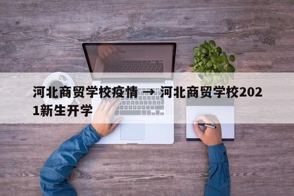 河北商贸学校疫情 → 河北商贸学校2021新生开学