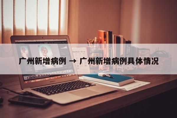广州新增病例 → 广州新增病例具体情况