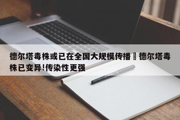 德尔塔毒株或已在全国大规模传播›德尔塔毒株已变异!传染性更强