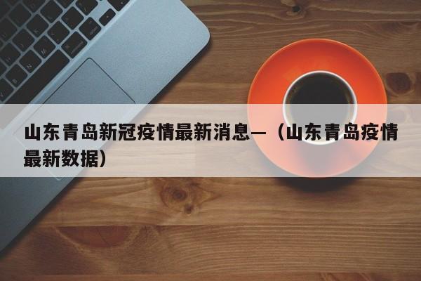 山东青岛新冠疫情最新消息—（山东青岛疫情最新数据）